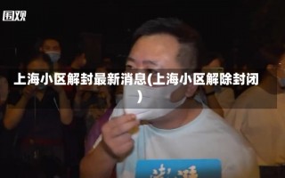 上海小区解封最新消息(上海小区解除封闭)