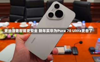 更丝滑更智能更安全 新年买华为Pura 70 Ultra更香了