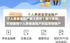 个人养老金账户能注销吗？银行提醒：不想使用个人养老金账户时应尽快销户