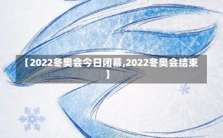 【2022冬奥会今日闭幕,2022冬奥会结束】