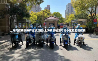 上海完成核酸采样继续封控/上海核酸检测可疑小区拉起警戒线