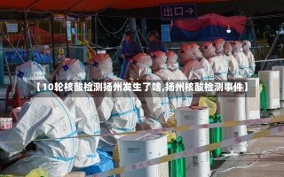 【10轮核酸检测扬州发生了啥,扬州核酸检测事件】