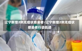 辽宁新增2例无症状感染者/辽宁新增2例无症状感染者行动轨迹