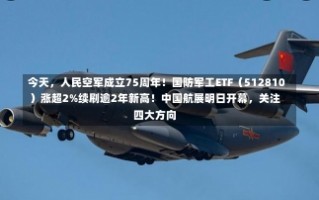 今天，人民空军成立75周年！国防军工ETF（512810）涨超2%续刷逾2年新高！中国航展明日开幕，关注四大方向