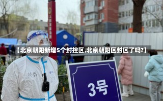 【北京朝阳新增5个封控区,北京朝阳区封区了吗?】