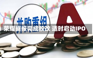 荣耀据报完成股改 适时启动IPO