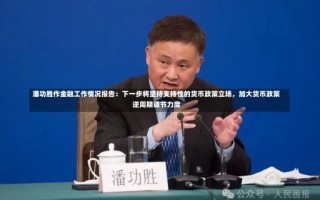 潘功胜作金融工作情况报告：下一步将坚持支持性的货币政策立场，加大货币政策逆周期调节力度