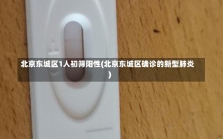 北京东城区1人初筛阳性(北京东城区确诊的新型肺炎)