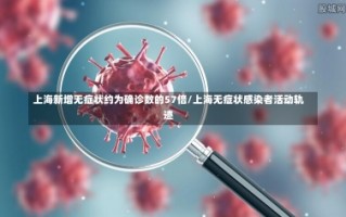 上海新增无症状约为确诊数的57倍/上海无症状感染者活动轨迹