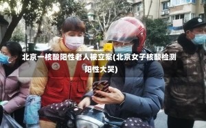 北京一核酸阳性老人被立案(北京女子核酸检测阳性大哭)