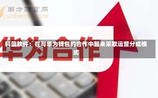 科蓝软件：在与华为钱包的合作中暂未采取运营分成模式