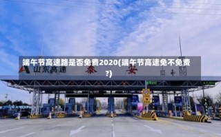 端午节高速路是否免费2020(端午节高速免不免费?)