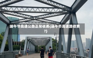 端午节高速公路正常收费(端午节高速路收费?)