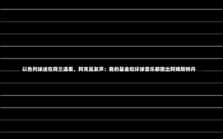 以色列球迷在荷兰遇袭，阿克曼发声：我的基金和环球音乐都撤出阿姆斯特丹