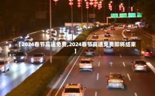 【2024春节高速免费,2024春节高速免费即将结束】