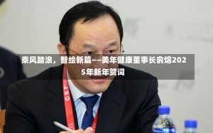 乘风踏浪，智绘新篇——美年健康董事长俞熔2025年新年贺词