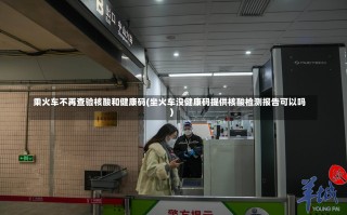 乘火车不再查验核酸和健康码(坐火车没健康码提供核酸检测报告可以吗)