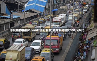 印度媒体指控OpenAI侵犯版权 要求其赔偿2000万卢比