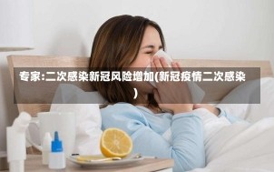 专家:二次感染新冠风险增加(新冠疫情二次感染)