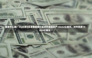 国家外汇局：2024年9月末我国银行业对外金融资产15642亿美元，对外负债15029亿美元