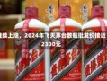 继续上涨，2024年飞天茅台散瓶批发价接近2300元