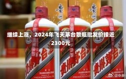 继续上涨，2024年飞天茅台散瓶批发价接近2300元