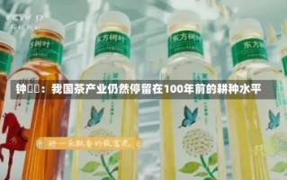 钟睒睒：我国茶产业仍然停留在100年前的耕种水平