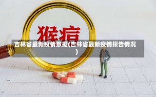 吉林省最新疫情数据(吉林省最新疫情报告情况)