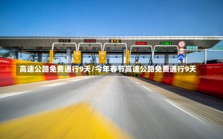 高速公路免费通行9天/今年春节高速公路免费通行9天