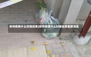 郑州疫情什么时候结束(郑州疫情什么时候结束最新消息)