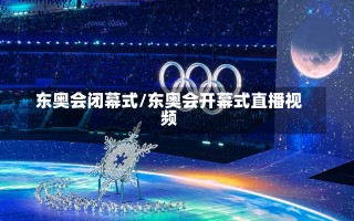 东奥会闭幕式/东奥会开幕式直播视频