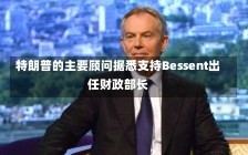 特朗普的主要顾问据悉支持Bessent出任财政部长