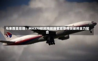 马来西亚总理：MH370航班残骸搜索若取得突破将全力配合