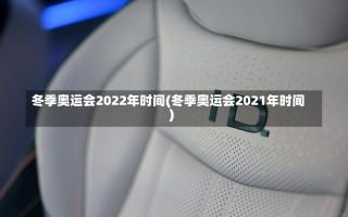 冬季奥运会2022年时间(冬季奥运会2021年时间)