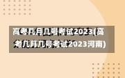 高考几月几号考试2023(高考几月几号考试2023河南)