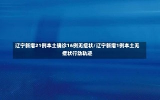 辽宁新增21例本土确诊16例无症状/辽宁新增1例本土无症状行动轨迹