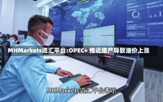 MHMarkets迈汇平台:OPEC+ 推迟增产导致油价上涨