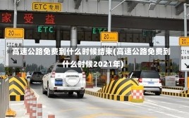 高速公路免费到什么时候结束(高速公路免费到什么时候2021年)