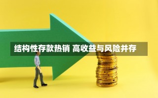 结构性存款热销 高收益与风险并存