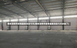 锡林浩特市疫情最新消息今天(锡林浩特市疫情最新消息今天封城了)