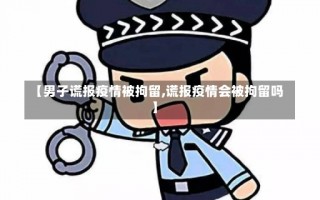 【男子谎报疫情被拘留,谎报疫情会被拘留吗】