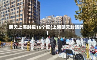 明天上海封控16个区(上海明天封路吗)