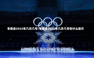 冬奥会2022年几月几号/冬奥会2022年几月几号在什么地方