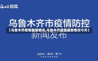 【乌鲁木齐疫情最新情况,乌鲁木齐疫情最新情况今天】