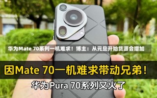 华为Mate 70系列一机难求！博主：从元旦开始货源会增加