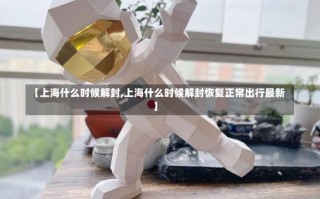 【上海什么时候解封,上海什么时候解封恢复正常出行最新】