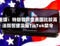 美媒：特朗普敦促美国比较高
法院暂缓实施TikTok禁令