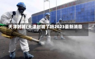 天津封城(天津封城了吗2023最新消息)