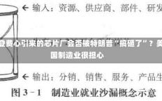 拜登费心引来的芯片厂会否被特朗普“搞砸了”？美国制造业很担心