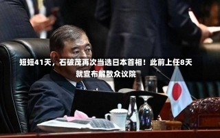 短短41天，石破茂再次当选日本首相！此前上任8天就宣布解散众议院